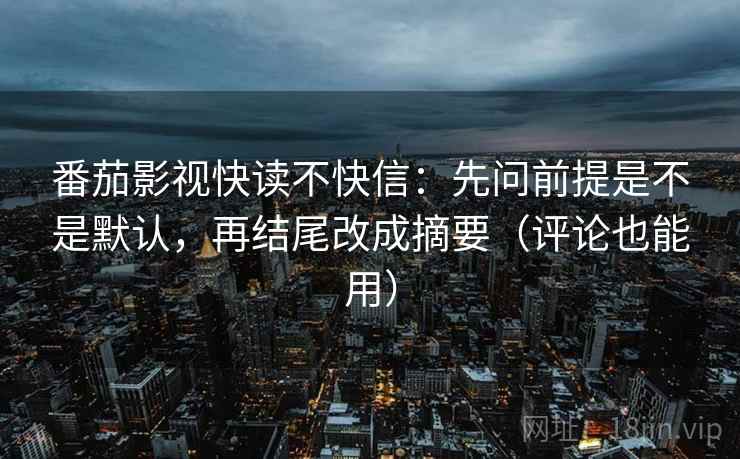 番茄影视快读不快信:先问前提是不是默认,再结尾改成摘要(评论也能用) 番茄影视快读不快信:先问前提是不是默认,再结尾改成摘要(评论也能用)