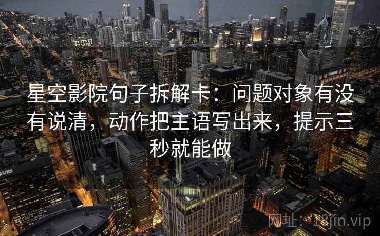 星空影院句子拆解卡:问题对象有没有说清,动作把主语写出来,提示三秒就能做 星空影院句子拆解卡:问题对象有没有说清,动作把主语写出来,提示三秒就能做