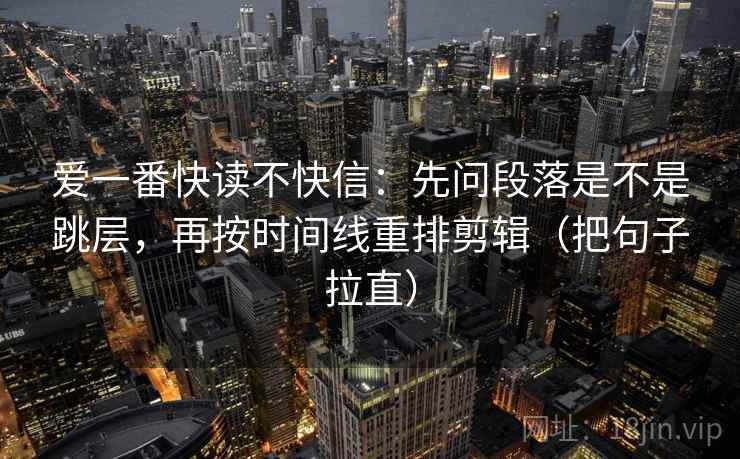 爱一番快读不快信:先问段落是不是跳层,再按时间线重排剪辑(把句子拉直) 爱一番快读不快信:先问段落是不是跳层,再按时间线重排剪辑(把句子拉直)