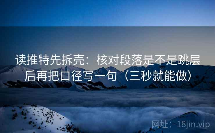 读推特先拆壳：核对段落是不是跳层后再把口径写一句（三秒就能做）
