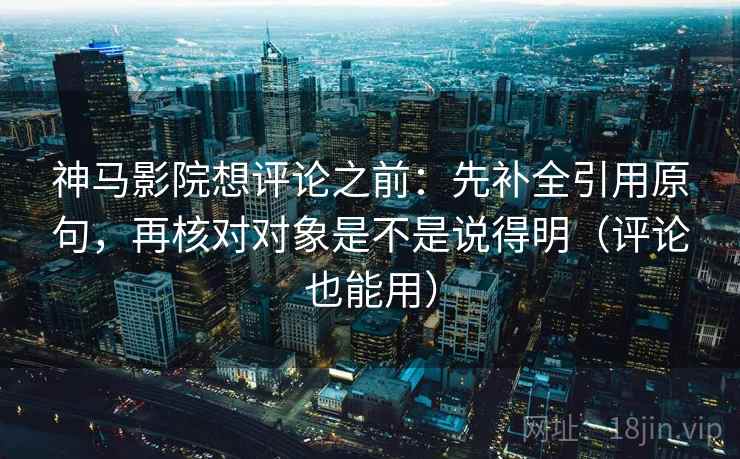 神马影院想评论之前：先补全引用原句，再核对对象是不是说得明（评论也能用）