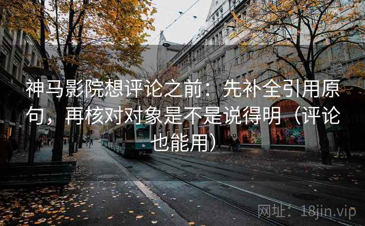 神马影院想评论之前:先补全引用原句,再核对对象是不是说得明(评论也能用) 神马影院想评论之前:先补全引用原句,再核对对象是不是说得明(评论也能用)