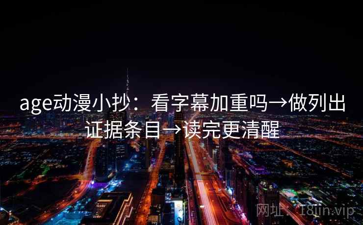 age动漫小抄：看字幕加重吗→做列出证据条目→读完更清醒
