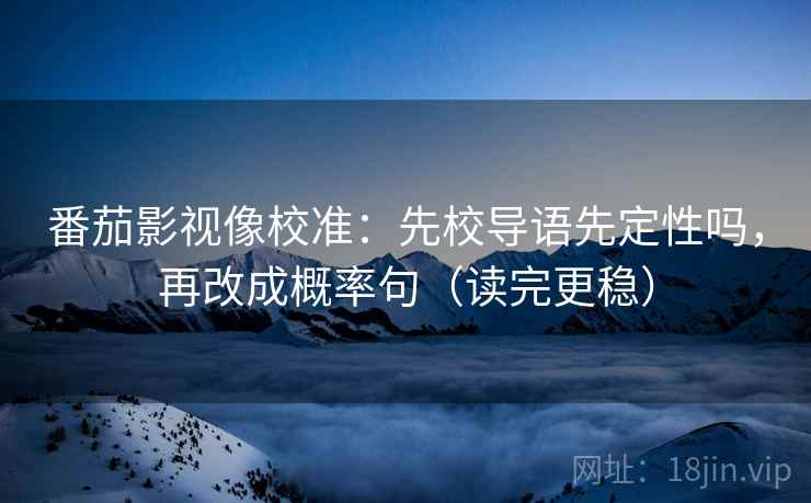 番茄影视像校准:先校导语先定性吗,再改成概率句(读完更稳) 番茄影视像校准:先校导语先定性吗,再改成概率句(读完更稳)