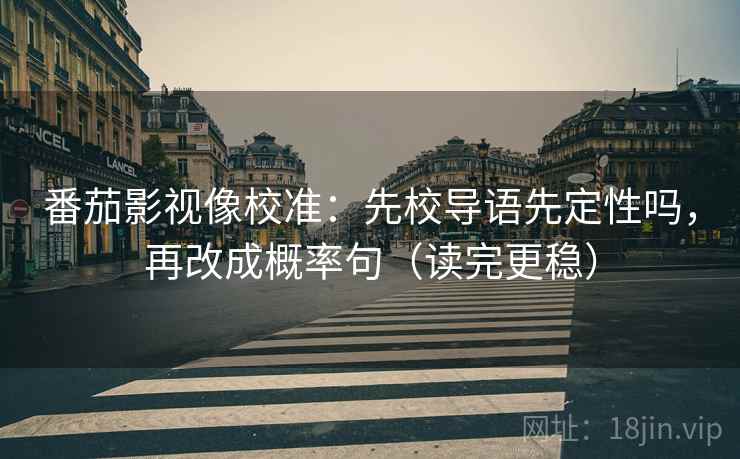 番茄影视像校准：先校导语先定性吗，再改成概率句（读完更稳）