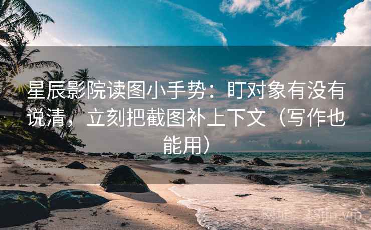 星辰影院读图小手势：盯对象有没有说清，立刻把截图补上下文（写作也能用）