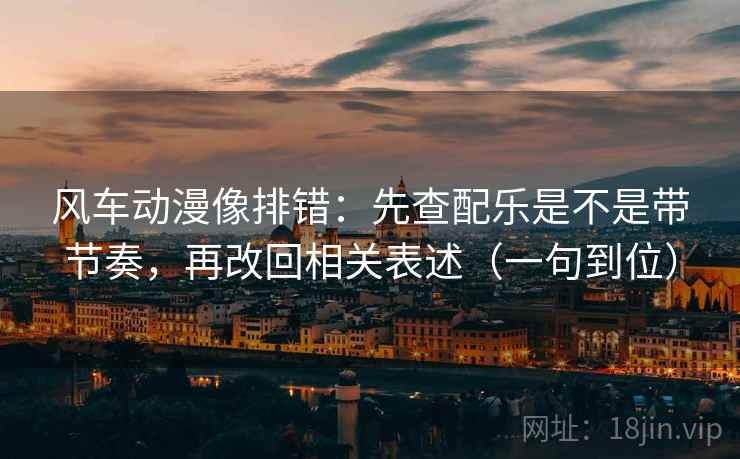 风车动漫像排错：先查配乐是不是带节奏，再改回相关表述（一句到位）
