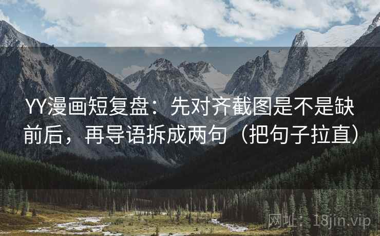YY漫画短复盘:先对齐截图是不是缺前后,再导语拆成两句(把句子拉直) YY漫画短复盘:先对齐截图是不是缺前后,再导语拆成两句(把句子拉直)