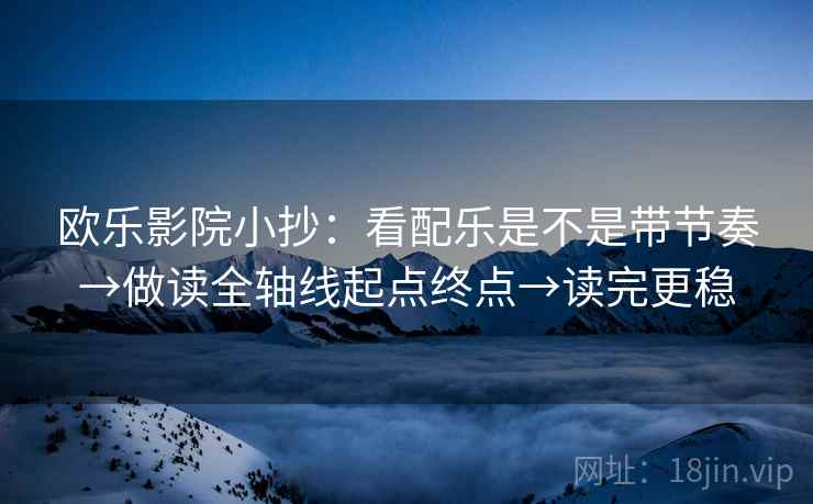 欧乐影院小抄:看配乐是不是带节奏→做读全轴线起点终点→读完更稳 欧乐影院小抄:看配乐是不是带节奏→做读全轴线起点终点→读完更稳