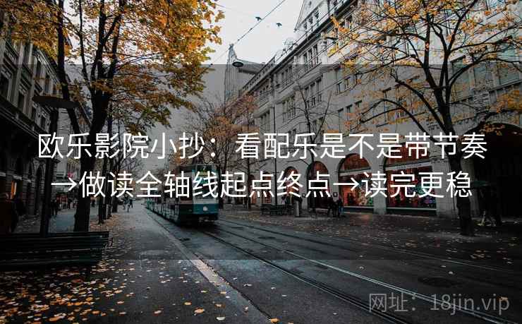 欧乐影院小抄：看配乐是不是带节奏→做读全轴线起点终点→读完更稳