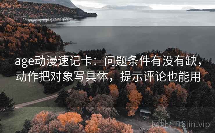 age动漫速记卡:问题条件有没有缺,动作把对象写具体,提示评论也能用 age动漫速记卡:问题条件有没有缺,动作把对象写具体,提示评论也能用