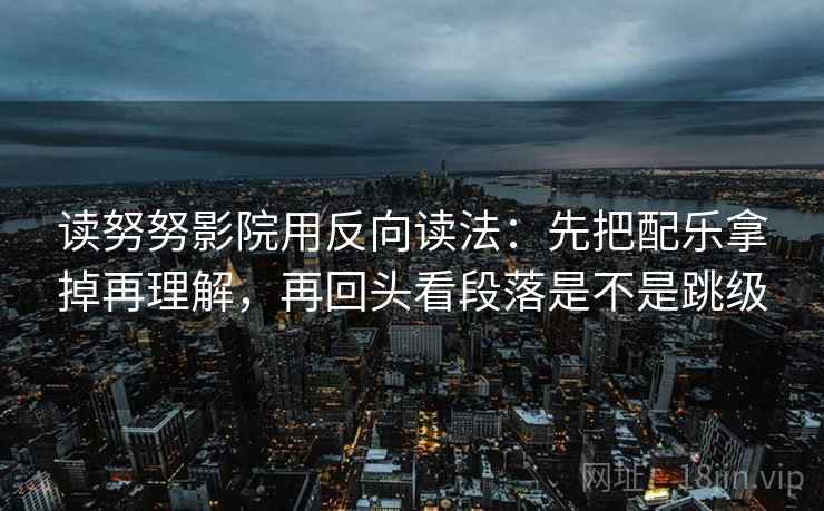读努努影院用反向读法：先把配乐拿掉再理解，再回头看段落是不是跳级