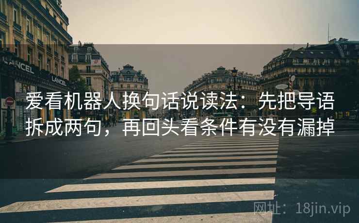 爱看机器人换句话说读法:先把导语拆成两句,再回头看条件有没有漏掉 爱看机器人换句话说读法:先把导语拆成两句,再回头看条件有没有漏掉