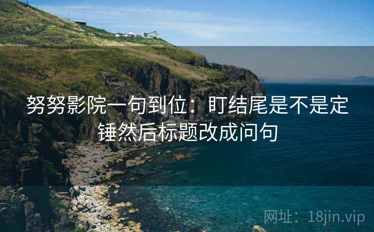 努努影院一句到位:盯结尾是不是定锤然后标题改成问句 努努影院一句到位:盯结尾是不是定锤然后标题改成问句