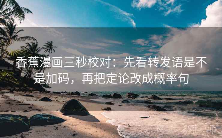 香蕉漫画三秒校对：先看转发语是不是加码，再把定论改成概率句