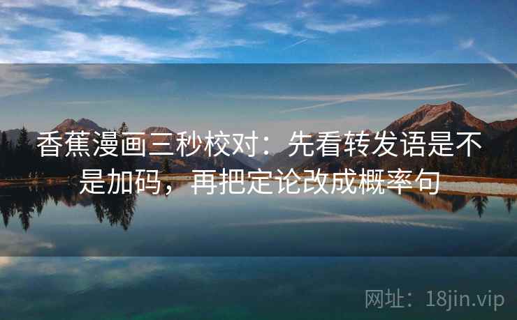 香蕉漫画三秒校对:先看转发语是不是加码,再把定论改成概率句 香蕉漫画三秒校对:先看转发语是不是加码,再把定论改成概率句