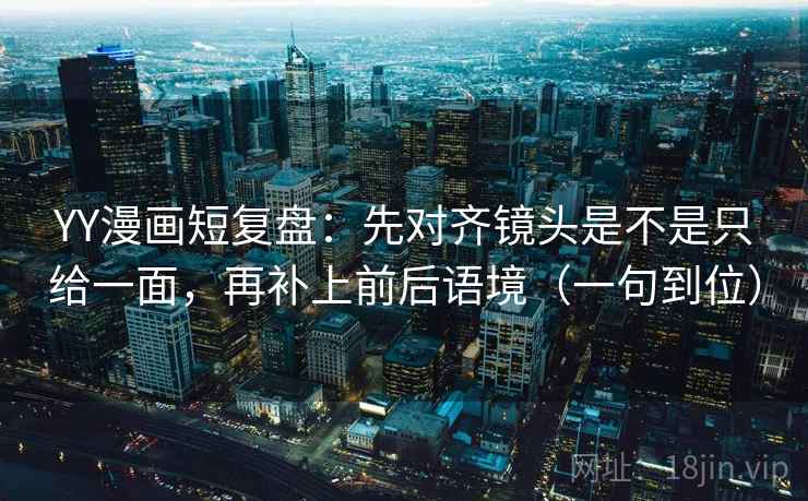 YY漫画短复盘:先对齐镜头是不是只给一面,再补上前后语境(一句到位) YY漫画短复盘:先对齐镜头是不是只给一面,再补上前后语境(一句到位)