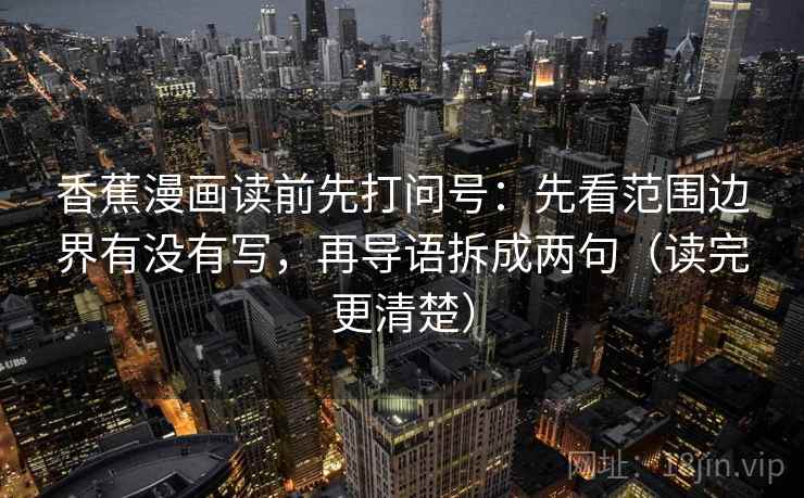 香蕉漫画读前先打问号:先看范围边界有没有写,再导语拆成两句(读完更清楚) 香蕉漫画读前先打问号:先看范围边界有没有写,再导语拆成两句(读完更清楚)