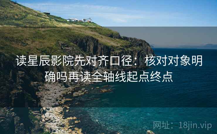 读星辰影院先对齐口径：核对对象明确吗再读全轴线起点终点