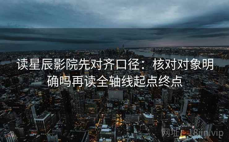 读星辰影院先对齐口径：核对对象明确吗再读全轴线起点终点