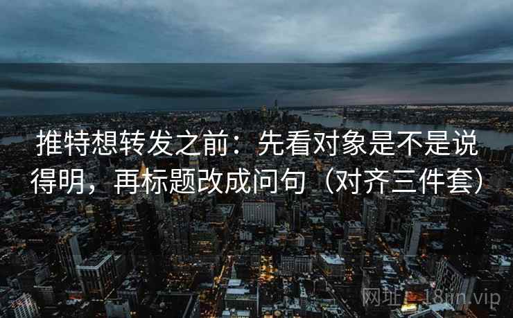 推特想转发之前:先看对象是不是说得明,再标题改成问句(对齐三件套) 推特想转发之前:先看对象是不是说得明,再标题改成问句(对齐三件套)