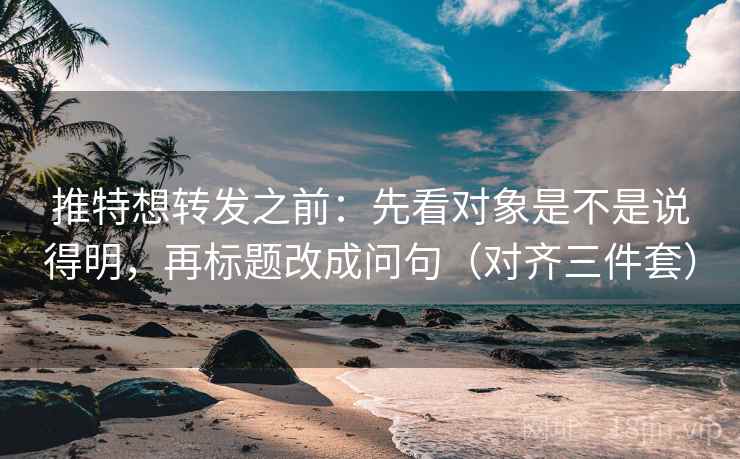 推特想转发之前：先看对象是不是说得明，再标题改成问句（对齐三件套）
