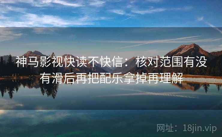 神马影视快读不快信：核对范围有没有滑后再把配乐拿掉再理解