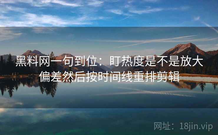 黑料网一句到位:盯热度是不是放大偏差然后按时间线重排剪辑 黑料网一句到位:盯热度是不是放大偏差然后按时间线重排剪辑