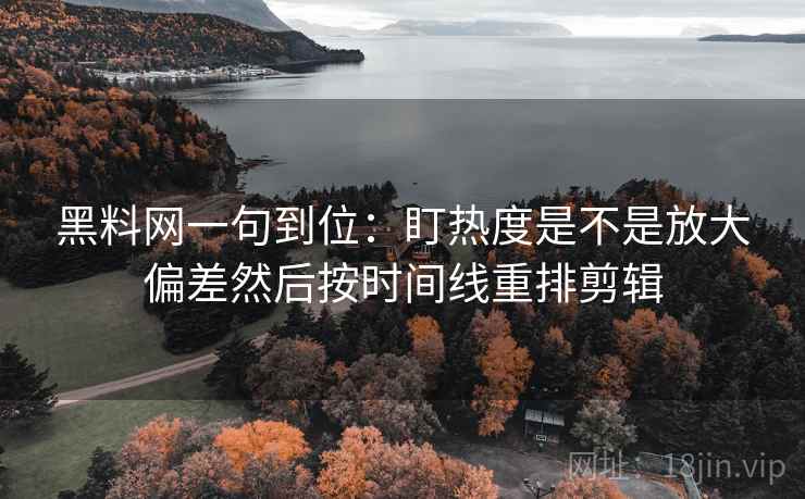 黑料网一句到位：盯热度是不是放大偏差然后按时间线重排剪辑