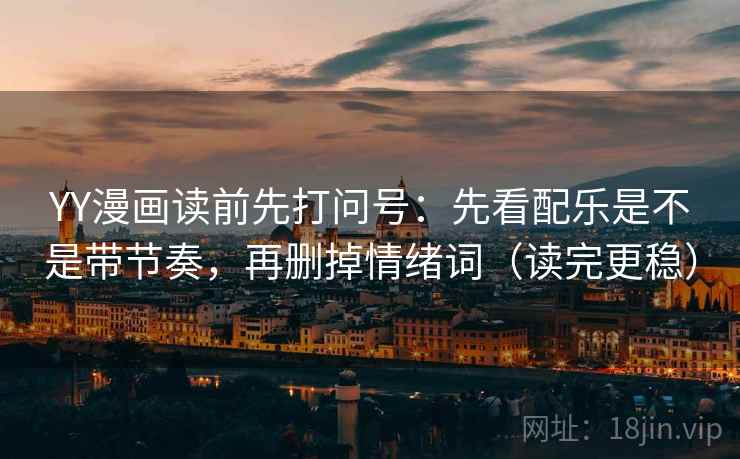 YY漫画读前先打问号：先看配乐是不是带节奏，再删掉情绪词（读完更稳）