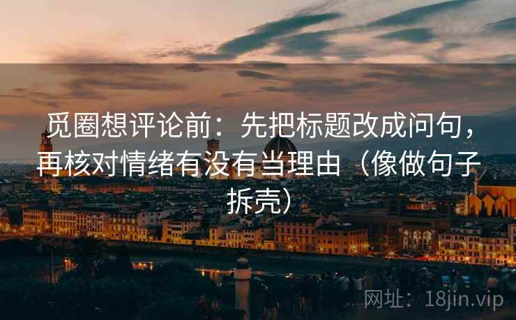 觅圈想评论前：先把标题改成问句，再核对情绪有没有当理由（像做句子拆壳）