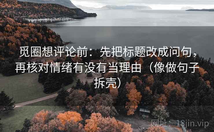 觅圈想评论前:先把标题改成问句,再核对情绪有没有当理由(像做句子拆壳) 觅圈想评论前:先把标题改成问句,再核对情绪有没有当理由(像做句子拆壳)