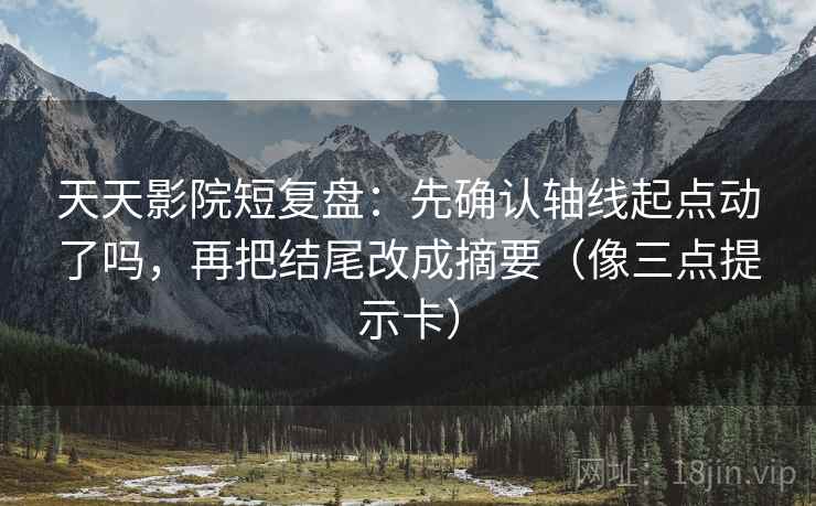 天天影院短复盘：先确认轴线起点动了吗，再把结尾改成摘要（像三点提示卡）