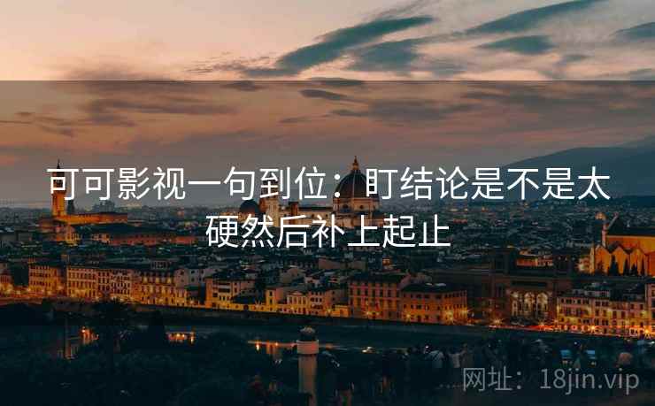 可可影视一句到位:盯结论是不是太硬然后补上起止 可可影视一句到位:盯结论是不是太硬然后补上起止