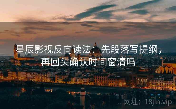星辰影视反向读法：先段落写提纲，再回头确认时间窗清吗