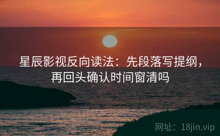 星辰影视反向读法:先段落写提纲,再回头确认时间窗清吗 星辰影视反向读法:先段落写提纲,再回头确认时间窗清吗