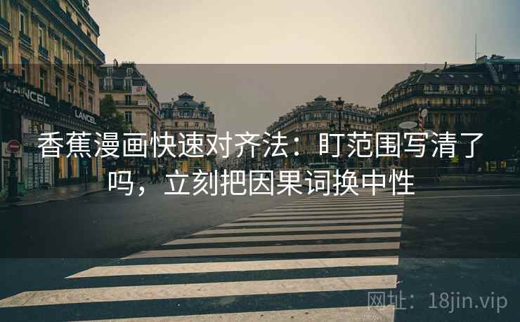 香蕉漫画快速对齐法：盯范围写清了吗，立刻把因果词换中性