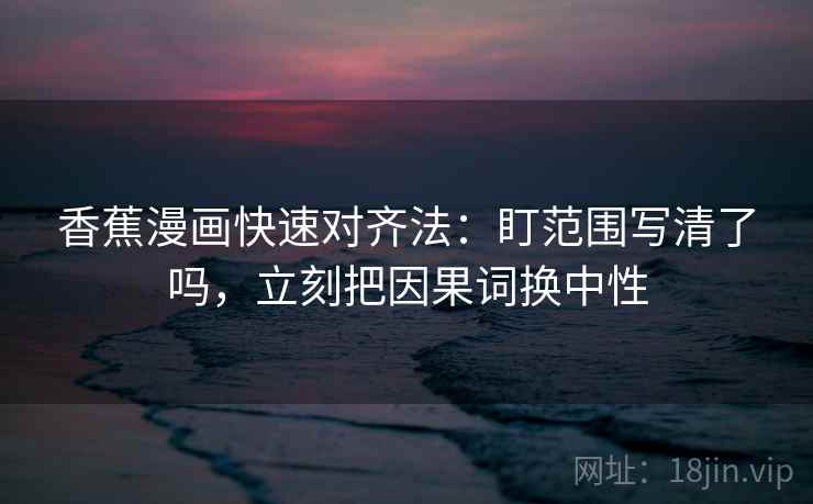 香蕉漫画快速对齐法:盯范围写清了吗,立刻把因果词换中性 香蕉漫画快速对齐法:盯范围写清了吗,立刻把因果词换中性