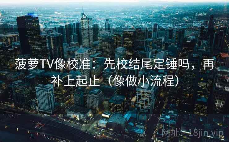 菠萝TV像校准:先校结尾定锤吗,再补上起止(像做小流程) 菠萝TV像校准:先校结尾定锤吗,再补上起止(像做小流程)