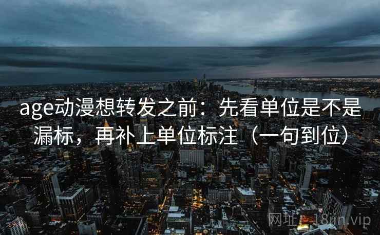 age动漫想转发之前：先看单位是不是漏标，再补上单位标注（一句到位）