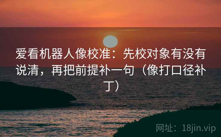 爱看机器人像校准:先校对象有没有说清,再把前提补一句(像打口径补丁) 爱看机器人像校准:先校对象有没有说清,再把前提补一句(像打口径补丁)