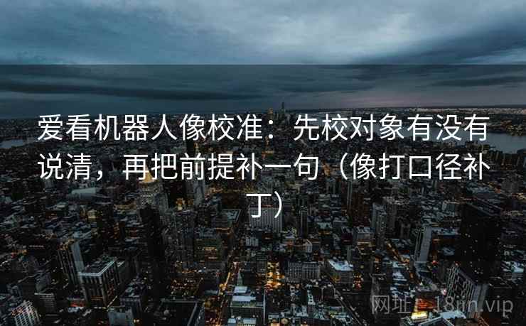 爱看机器人像校准：先校对象有没有说清，再把前提补一句（像打口径补丁）