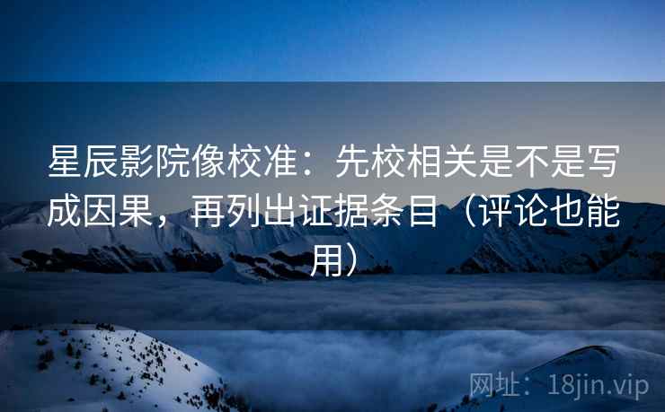 星辰影院像校准：先校相关是不是写成因果，再列出证据条目（评论也能用）