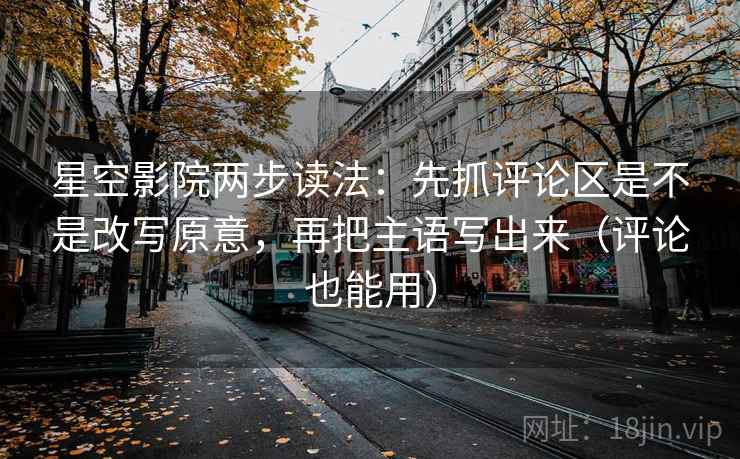 星空影院两步读法:先抓评论区是不是改写原意,再把主语写出来(评论也能用) 星空影院两步读法:先抓评论区是不是改写原意,再把主语写出来(评论也能用)