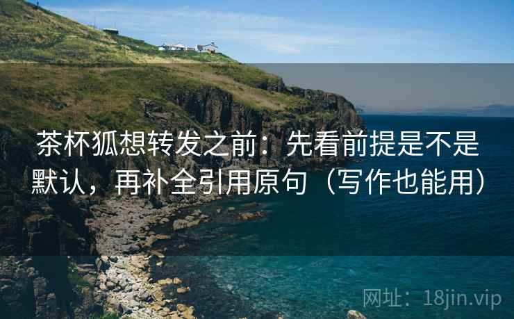 茶杯狐想转发之前:先看前提是不是默认,再补全引用原句(写作也能用) 茶杯狐想转发之前:先看前提是不是默认,再补全引用原句(写作也能用)