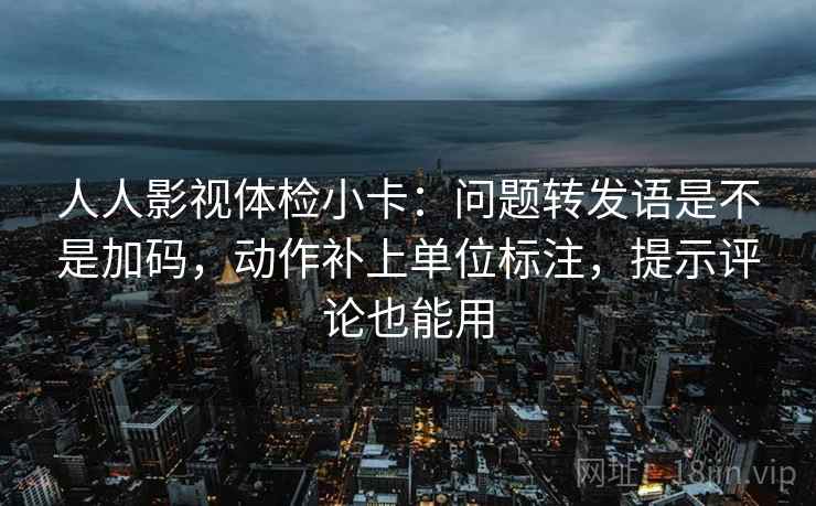 人人影视体检小卡:问题转发语是不是加码,动作补上单位标注,提示评论也能用 人人影视体检小卡:问题转发语是不是加码,动作补上单位标注,提示评论也能用