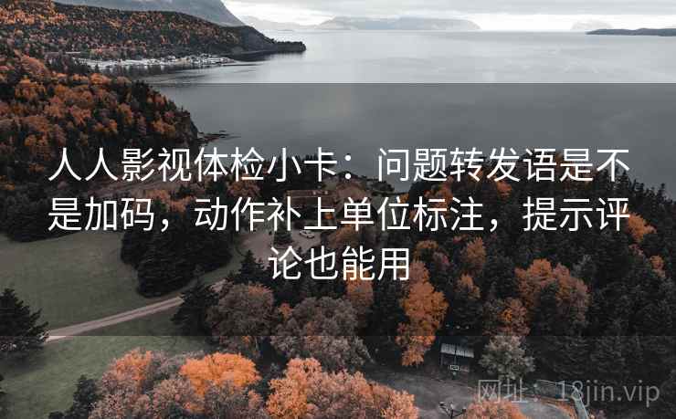 人人影视体检小卡：问题转发语是不是加码，动作补上单位标注，提示评论也能用