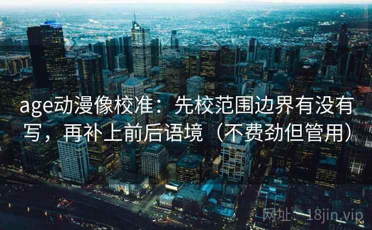 age动漫像校准:先校范围边界有没有写,再补上前后语境(不费劲但管用) age动漫像校准:先校范围边界有没有写,再补上前后语境(不费劲但管用)