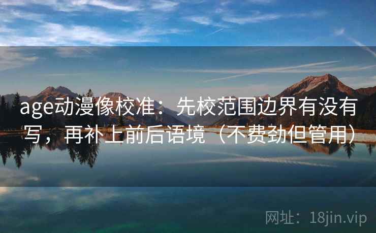 age动漫像校准：先校范围边界有没有写，再补上前后语境（不费劲但管用）