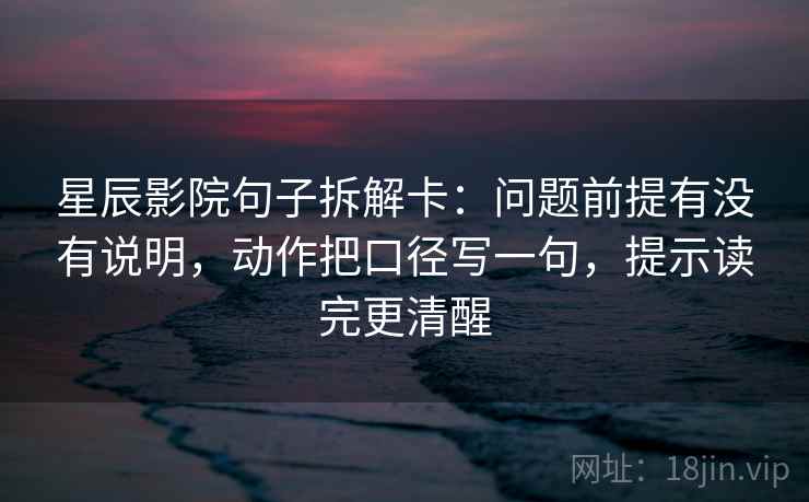 星辰影院句子拆解卡：问题前提有没有说明，动作把口径写一句，提示读完更清醒